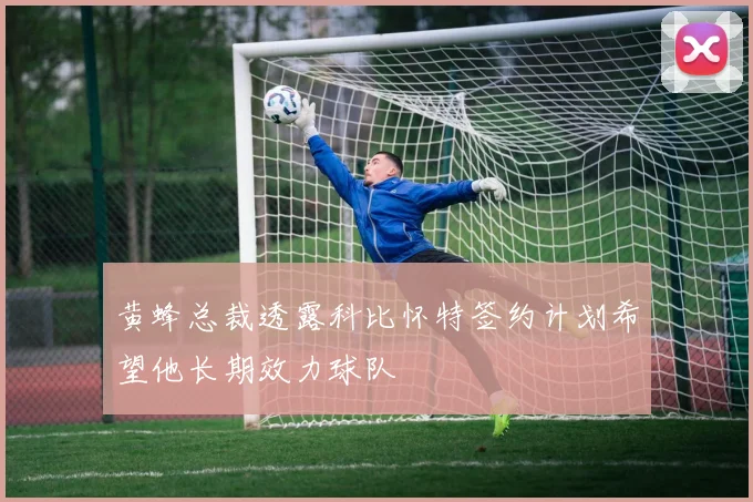 黄蜂总裁透露科比怀特签约计划希望他长期效力球队