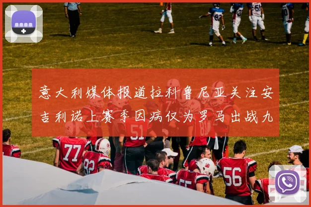 意大利媒体报道拉科鲁尼亚关注安吉利诺上赛季因病仅为罗马出战九场