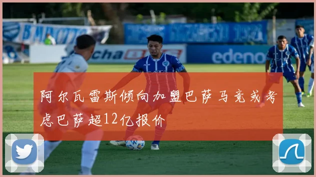 阿尔瓦雷斯倾向加盟巴萨马竞或考虑巴萨超12亿报价