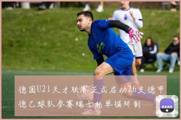 德国U21天才联赛正式启动26支德甲德乙球队参赛瑞士轮单循环制
