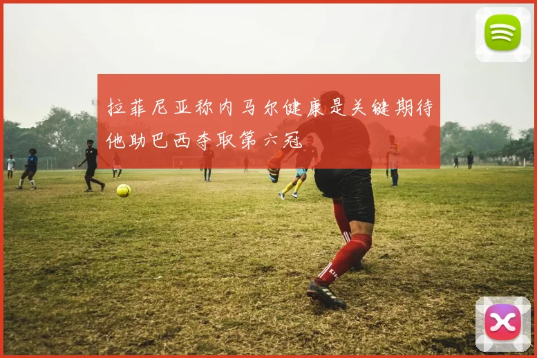 拉菲尼亚称内马尔健康是关键期待他助巴西夺取第六冠