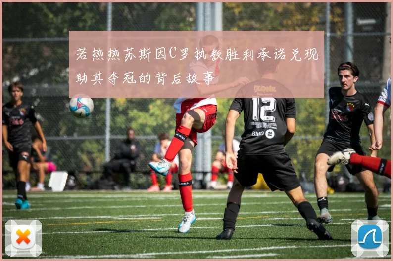 若热热苏斯因C罗执教胜利承诺兑现助其夺冠的背后故事