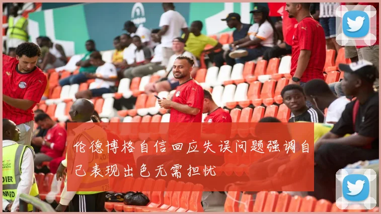 伦德博格自信回应失误问题强调自己表现出色无需担忧