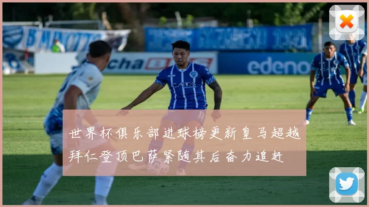 世界杯俱乐部进球榜更新皇马超越拜仁登顶巴萨紧随其后奋力追赶