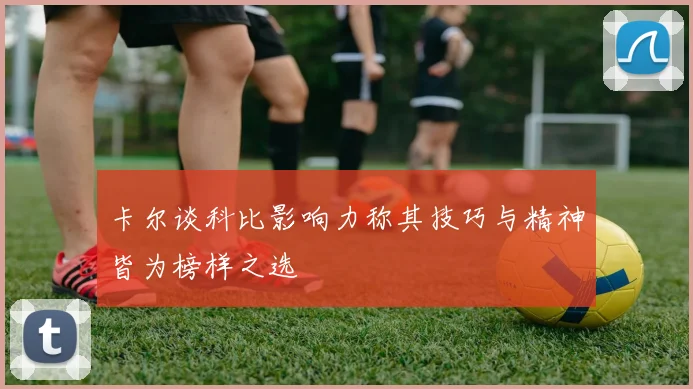 卡尔谈科比影响力称其技巧与精神皆为榜样之选