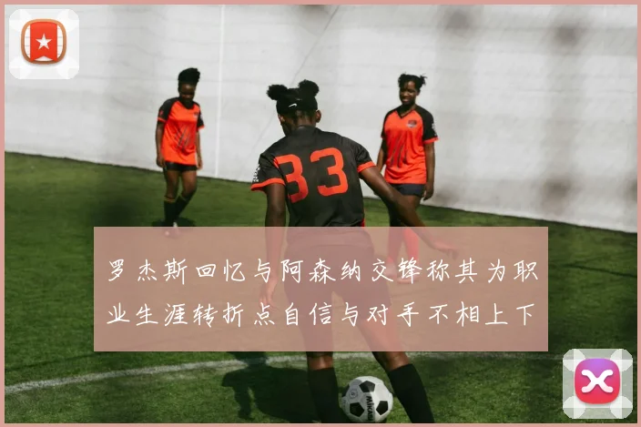 罗杰斯回忆与阿森纳交锋称其为职业生涯转折点自信与对手不相上下