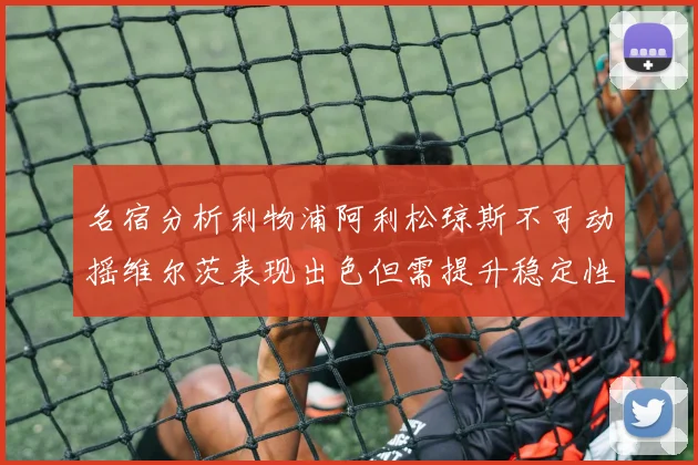 名宿分析利物浦阿利松琼斯不可动摇维尔茨表现出色但需提升稳定性