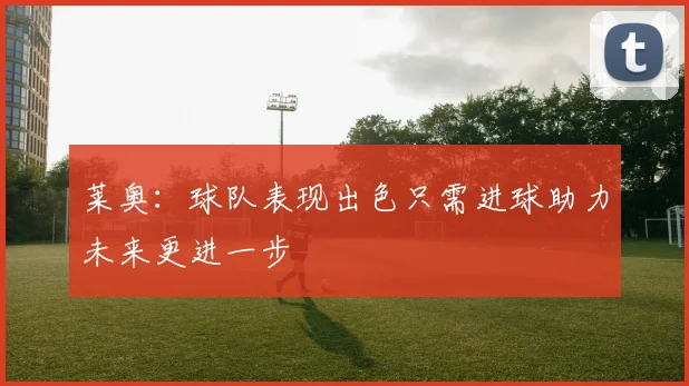 莱奥：球队表现出色只需进球助力未来更进一步