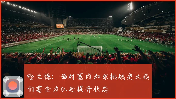 哈兰德：面对塞内加尔挑战更大我们需全力以赴提升状态