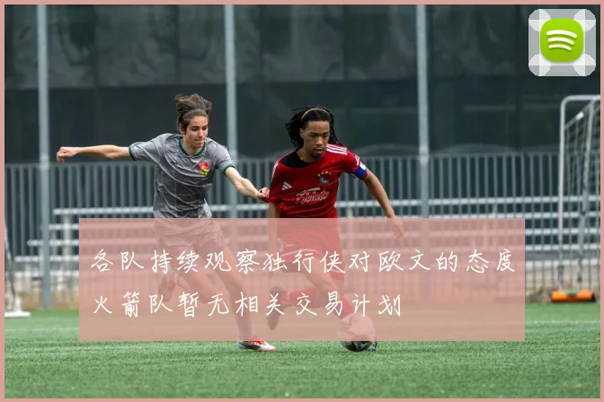 各队持续观察独行侠对欧文的态度火箭队暂无相关交易计划